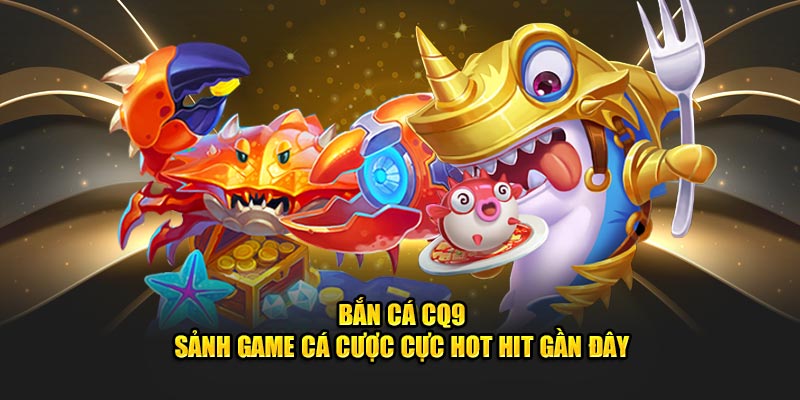 CQ9 - Giải trí game săn ngư hot nhất thị trường