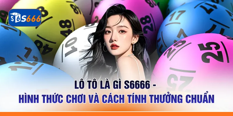 Lô Tô Là Gì S6666 - Hình Thức Chơi Và Cách Tính Thưởng Chuẩn