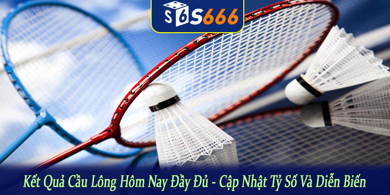 Kết quả cầu lông hôm nay đầy đủ