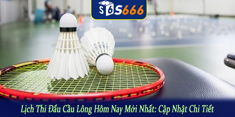lịch thi đấu cầu lông hôm nay mới nhất