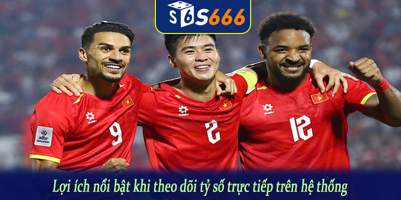 Lợi ích nổi bật khi theo dõi tỷ số trực tiếp trên hệ thống