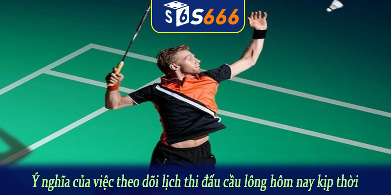Ý nghĩa của việc theo dõi lịch thi đấu cầu lông hôm nay kịp thời