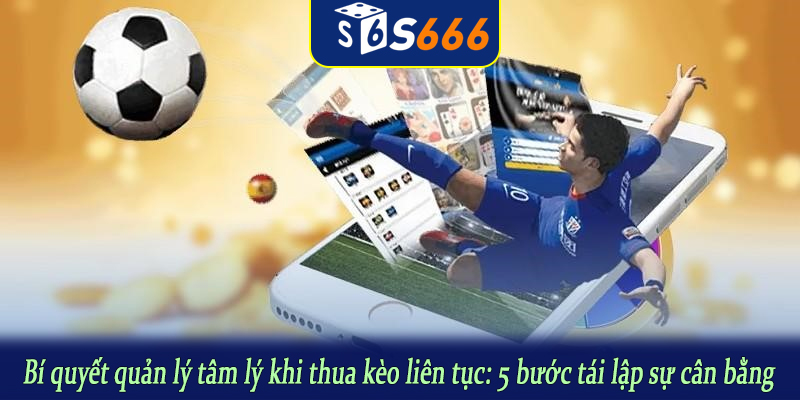 Bí quyết quản lý tâm lý khi thua kèo liên tục: 5 bước tái lập sự cân bằng