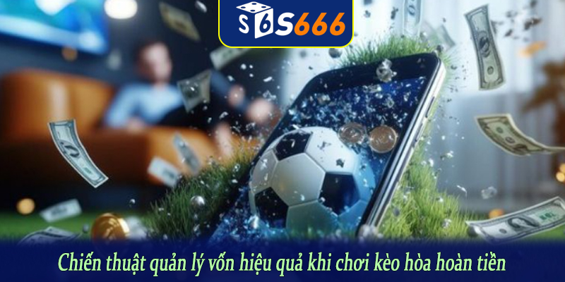 Chiến thuật quản lý vốn hiệu quả khi chơi kèo hòa hoàn tiền