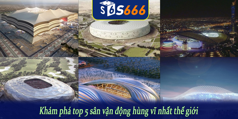 Khám phá top 5 sân vận động hùng vĩ nhất thế giới