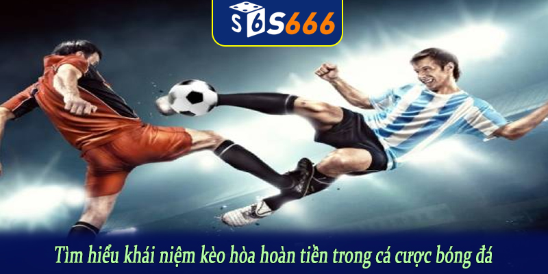 Tìm hiểu khái niệm kèo hòa hoàn tiền trong cá cược bóng đá