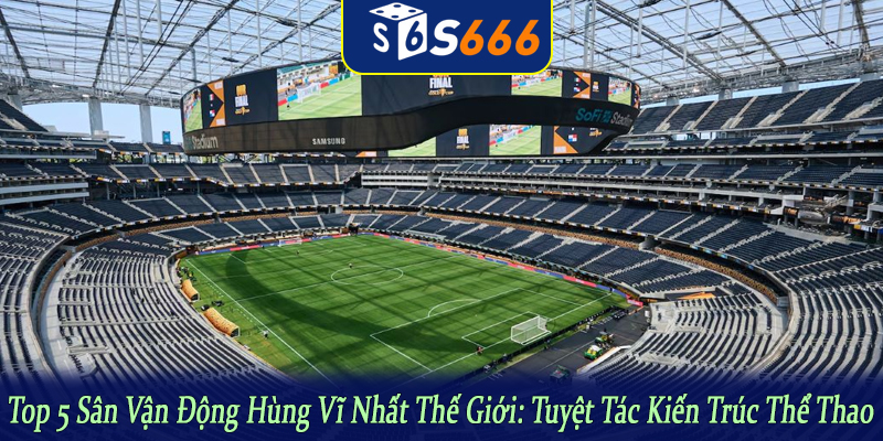 top 5 sân vận động hùng vĩ nhất thế giới