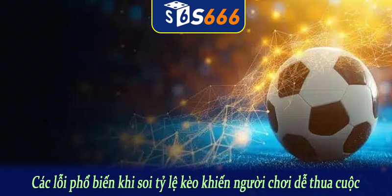 Các lỗi phổ biến khi soi tỷ lệ kèo khiến người chơi dễ thua cuộc