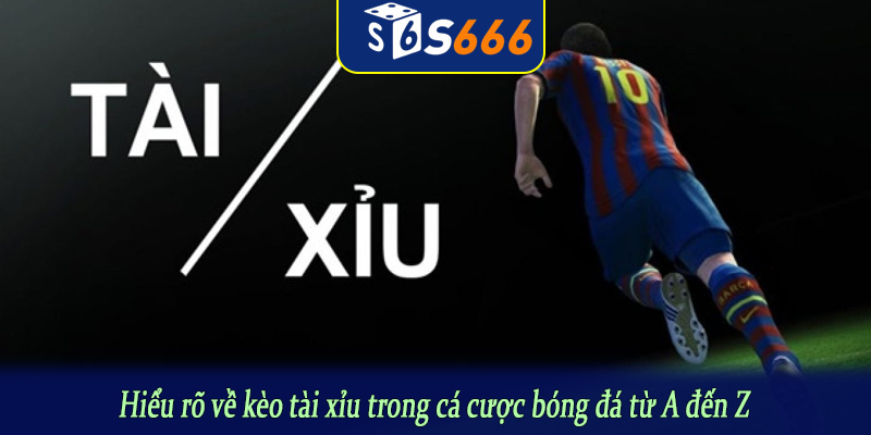 Hiểu rõ về kèo tài xỉu trong cá cược bóng đá từ A đến Z