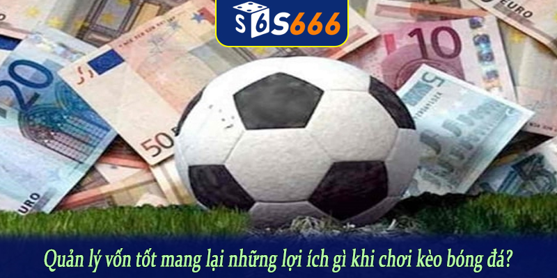 Quản lý vốn tốt mang lại những lợi ích gì khi chơi kèo bóng đá?