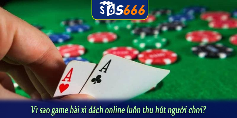 Vì sao game bài xì dách online luôn thu hút người chơi?