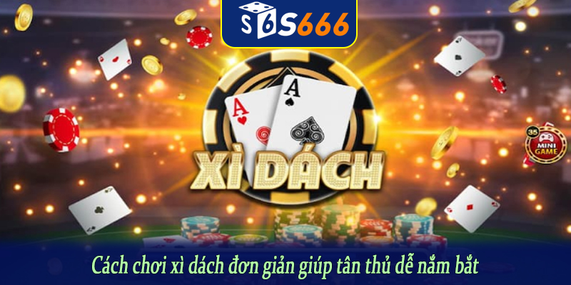 Cách chơi xì dách đơn giản giúp tân thủ dễ nắm bắt