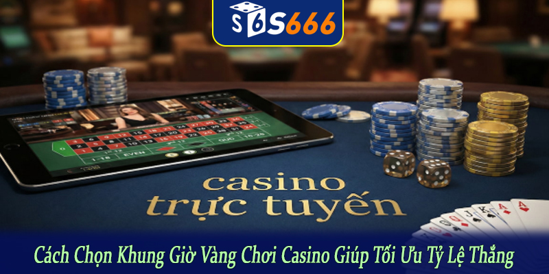 cách chọn khung giờ vàng chơi casino