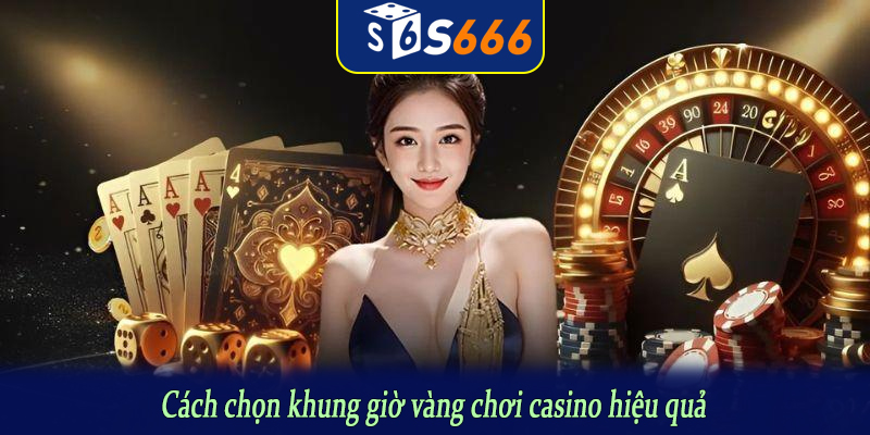 Cách chọn khung giờ vàng chơi casino hiệu quả