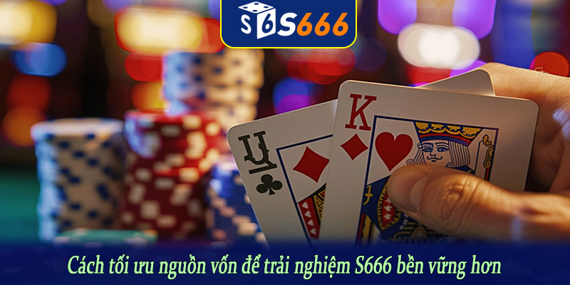 Cách tối ưu nguồn vốn để trải nghiệm S666 bền vững hơn