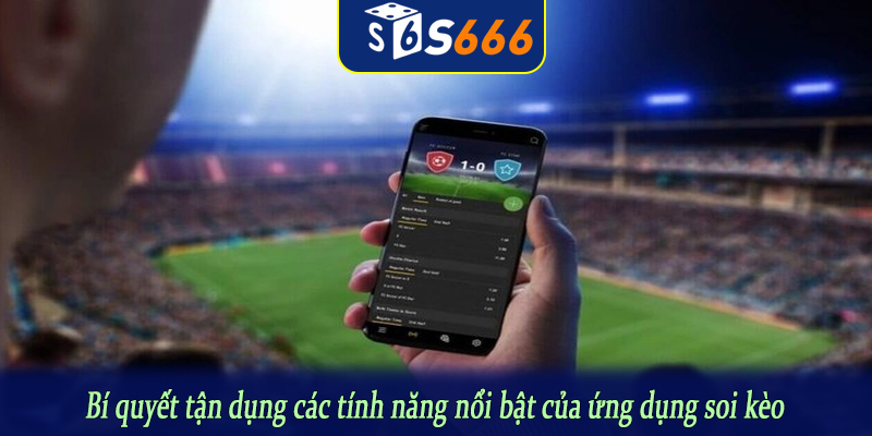Bí quyết tận dụng các tính năng nổi bật của ứng dụng soi kèo