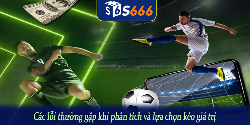 Các lỗi thường gặp khi phân tích và lựa chọn kèo giá trị
