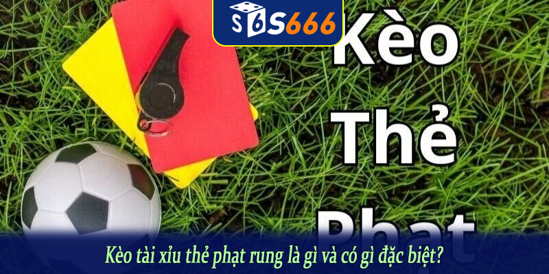 Kèo tài xỉu thẻ phạt rung là gì và có gì đặc biệt?