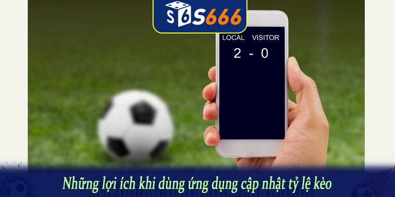 Những lợi ích khi dùng ứng dụng cập nhật tỷ lệ kèo