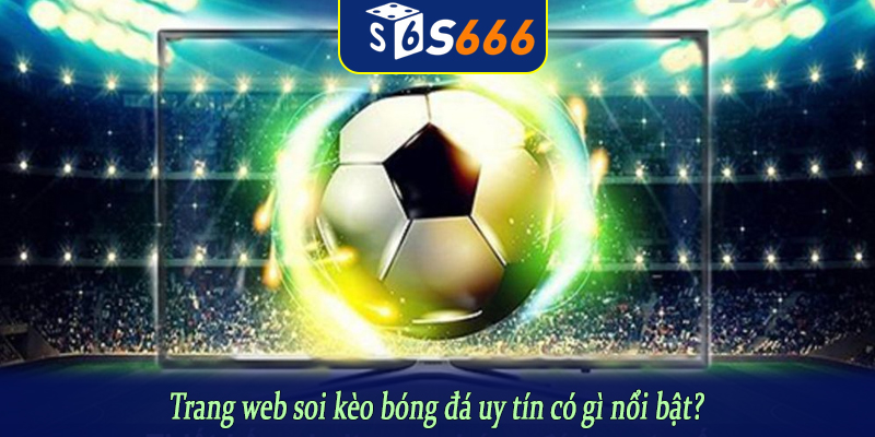 Trang web soi kèo bóng đá uy tín có gì nổi bật?