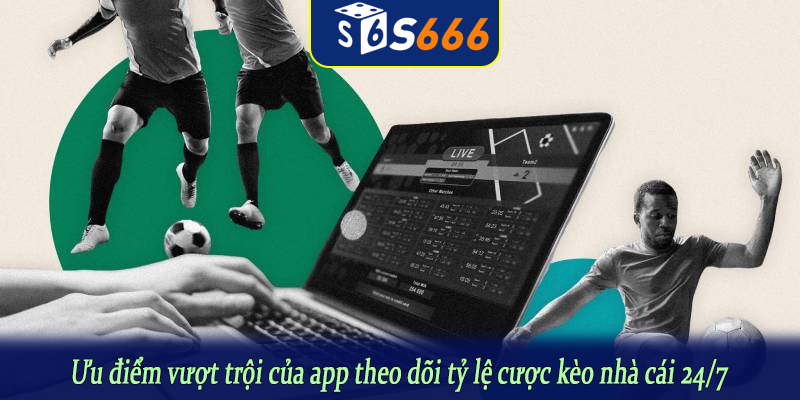 Ưu điểm vượt trội của app theo dõi tỷ lệ cược kèo nhà cái 24/7